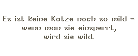 Textfeld: Es ist keine Katze noch so mild -
wenn man sie einsperrt,
wird sie wild.
