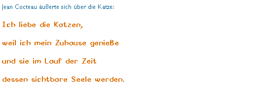 Textfeld: Jean Cocteau uerte sich ber die Katze:
Ich liebe die Katzen, 
weil ich mein Zuhause geniee 
und sie im Lauf der Zeit 
dessen sichtbare Seele werden.
