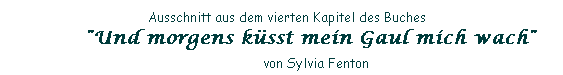 Textfeld:                        Ausschnitt aus dem vierten Kapitel des Buches                 
     "Und morgens ksst mein Gaul mich wach"               von Sylvia Fenton
