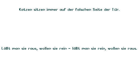 Textfeld: Katzen sitzen immer auf der falschen Seite der Tr.
 
 
 
Lt man sie raus, wollen sie rein - lt man sie rein, wollen sie raus.
