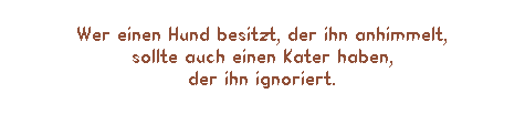 Textfeld: Wer einen Hund besitzt, der ihn anhimmelt, 
sollte auch einen Kater haben, 
der ihn ignoriert. 
