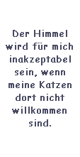 Textfeld: Der Himmel wird fr mich inakzeptabel sein, wenn meine Katzen dort nicht willkommen sind.
