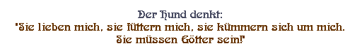 Textfeld: Der Hund denkt: 
"Sie lieben mich, sie fttern mich, sie kmmern sich um mich. 
Sie mssen Gtter sein!" 
