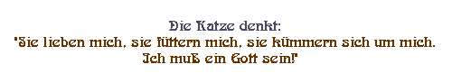 Textfeld: Die Katze denkt: 
"Sie lieben mich, sie fttern mich, sie kmmern sich um mich. 
Ich mu ein Gott sein!"  
