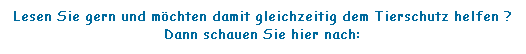 Textfeld: Lesen Sie gern und mchten damit gleichzeitig dem Tierschutz helfen ?
Dann schauen Sie hier nach:
