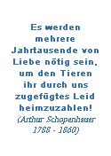 Textfeld: Es werden mehrere Jahrtausende von Liebe ntig sein, um den Tieren ihr durch uns zugefgtes Leid heimzuzahlen! 
(Arthur Schopenhauer 1788 - 1860) 
